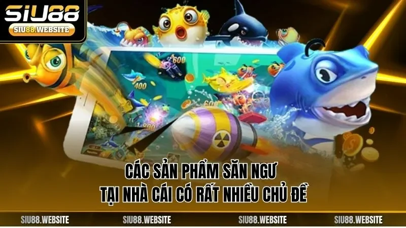 Các sản phẩm săn ngư tại nhà cái có rất nhiều chủ đề